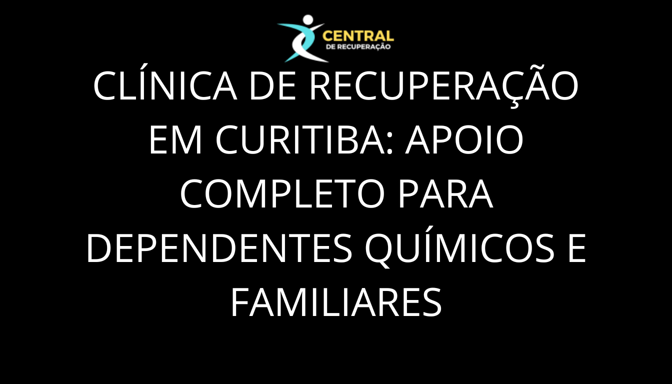 Clínica de Recuperação em Curitiba: Apoio Completo para Dependentes Químicos e Familiares